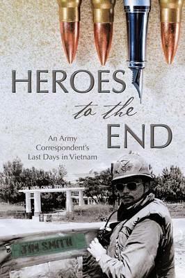 Heroes to the End: An Army Correspondent's Last Days in Vietnam - Jim Smith - cover