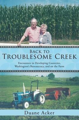 Back to Troublesome Creek: Encounters in Developing Countries, Washington's Bureaucracy, and on the Farm - Duane Acker - cover
