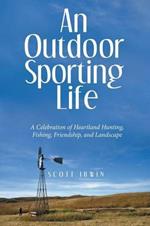 An Outdoor Sporting Life: A Celebration of Heartland Hunting, Fishing, Friendship, and Landscape