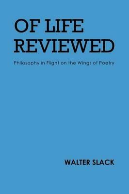 Of Life Reviewed: Philosophy in Flight on the Wings of Poetry - Walter Slack - cover