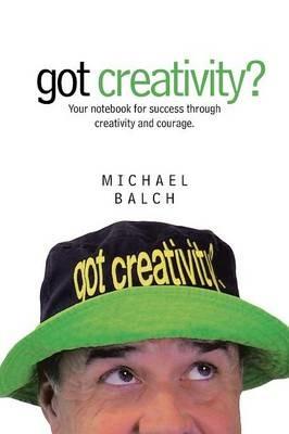 Got Creativity?: Your Notebook for Success Through Creativity and Courage. - Michael Balch - cover