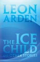 The Ice Child: And Other Stories - Leon Arden - cover