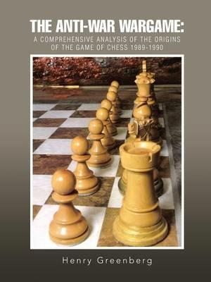 The Anti-War Wargame: A Comprehensive Analysis of the Origins of the Game of Chess 1989-1990 - Henry Greenberg - cover