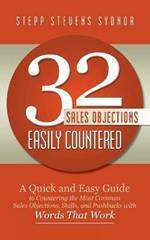 32 Sales Objections Easily Countered: A Quick and Easy Guide to Countering the Most Common Sales Objections, Stalls, and Pushbacks with Words That Work