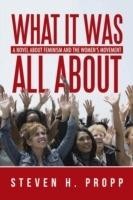 What It Was All about: A Novel about Feminism and the Women's Movement - Steven H Propp - cover