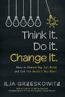 Think It. Do It. Change It.: How to Dream Big, ACT Bold, and Get the Results You Want - Ilja Grzeskowitz - cover