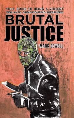 Brutal Justice: Your Guide to Being a Violent Vigilante, Crime-fighting Superhero - Mark Sewell - cover