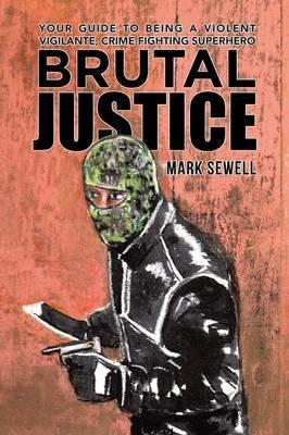 Brutal Justice: Your Guide to Being a Violent Vigilante, Crime-Fighting Superhero - Mark Sewell - cover
