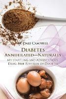 Diabetes Annihilated-Naturally: My Startling and Adventurous Drug-Free Reversal of Diabetes