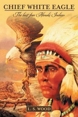 Chief White Eagle: The last free Abnaki Indian - L S Wood - cover