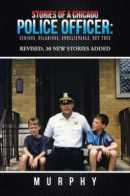 Stories of a Chicago Police Officer: Serious, Hilarious, Unbelievable, but True - Murphy - cover