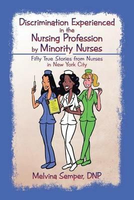 Discrimination Experienced in the Nursing Profession by Minority Nurses: Fifty True Stories from Nurses in New York City - Dnp Melvina Semper - cover