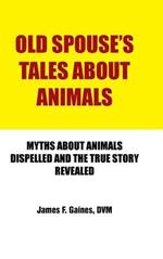 Old Spouse's Tales About Animals: Myths About Animals Dispelled and the True Story Revealed