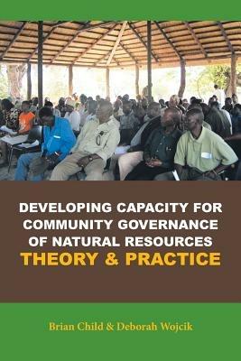 Developing Capacity for Community Governance of Natural Resources Theory & Practice - Brian Child,Deborah Wojcik - cover