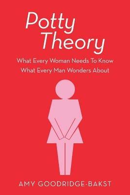 Potty Theory: What Every Woman Needs To Know What Every Man Wonders About - Amy Goodridge-Bakst - cover