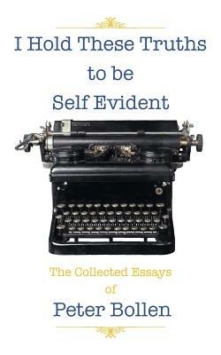 I Hold These Truths to be Self Evident: The Collected Essay's of Peter Bollen - Peter Bollen - cover
