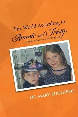 The World According to Ammie and Tristy: Angelic reflections of my daughters - Dr. Mary Ruggiero - cover