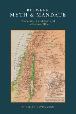 Between Myth & Mandate: Geopolitics, Pseudohistory & the Hebrew Bible - Michael Nathanson - cover