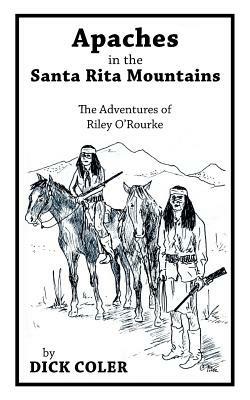 Apaches in the Santa Rita Mountains: The Adventures of Riley O"Rourke - Dick Coler - cover