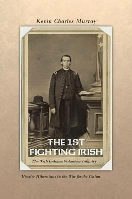 THE 1st Fighting Irish: The 35th Indiana Volunteer Infantry: Hoosier Hibernians in the War for the Union - Kevin Murray - cover
