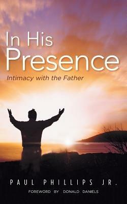 In His Presence: Intimacy with the Father - Paul Phillips - cover