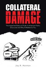 Collateral Damage: The Imperiled Status of Truth in American Public Discourse and Why It Matters to You