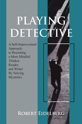 Playing Detective: A Self-Improvement Approach to Becoming a More Mindful Thinker, Reader, and Writer by Solving Mysteries - Robert Eidelberg - cover