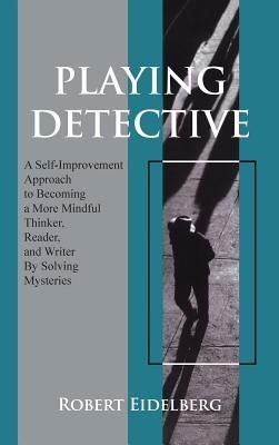 Playing Detective: A Self-Improvement Approach to Becoming a More Mindful Thinker, Reader, and Writer by Solving Mysteries - Robert Eidelberg - cover