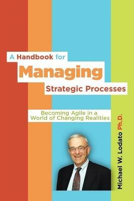 A Handbook for Managing Strategic Processes: Becoming Agile in a World of Changing Realities - Michael W Lodato Ph D - cover