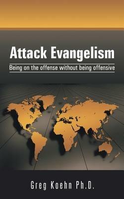 Attack Evangelism: Being on the Offense Without Being Offensive - Greg Koehn Ph D - cover