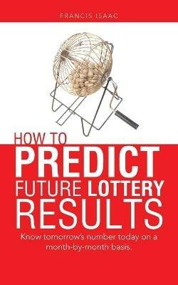 How to Predict Future Lottery Results: Know tomorrow's number today on a month-by-month basis. - Francis Isaac - cover