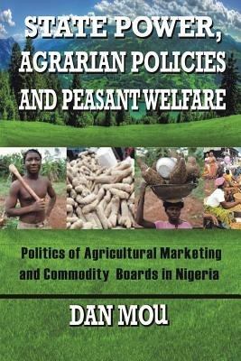 State Power, Agrarian Policies and Peasant Welfare: Politics of Agricultural Marketing and Commodity Boards in Nigeria - Dan Mou - cover
