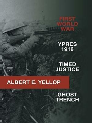 First World War: Ypres 1918 -Timed Justice- Ghost Trench - Albert E Yellop - cover