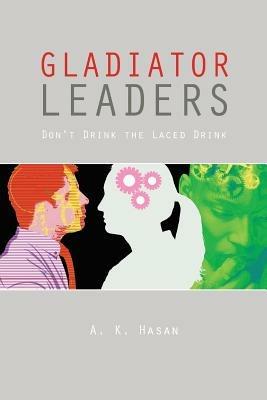 Gladiator Leaders: Don't Drink the Laced Drink - A K Hasan - cover