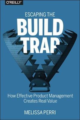 Escaping the Build Trap: How Effective Product Management Creates Real Value - Melissa Perri - cover