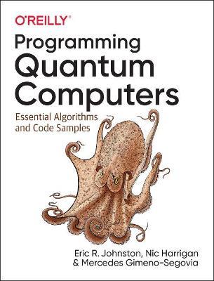 Programming Quantum Computers: Essential Algorithms and Code Samples - Mercedes Gimeno-Segovia,Nic Harrigan,Eric R. Johnston - cover