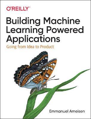 Building Machine Learning Powered Applications: Going from Idea to Product - Emmanuel Ameisen - cover
