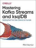 Mastering Kafka Streams and ksqlDB: Building real-time data systems by example