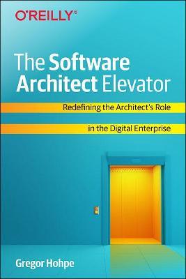 The Software Architect Elevator: Redefining the Architect's Role in the Digital Enterprise - Gregor Hohpe - cover