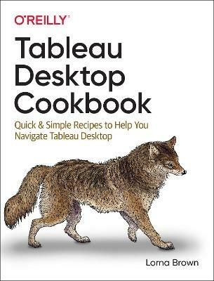Tableau Desktop Cookbook: Quick & Simple Recipes to Help You Navigate Tableau Desktop - Lorna Brown - cover