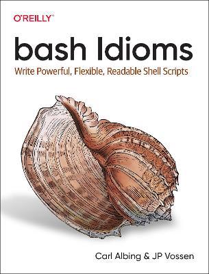 bash Idioms: Write Powerful, Flexible, Readable Shell Scripts - Carl Albing,JP Vossen - cover