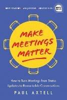 Make Meetings Matter: How to Turn Meetings from Status Updates to Remarkable Conversations - Paul Axtell - cover