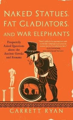 Naked Statues, Fat Gladiators, and War Elephants: Frequently Asked Questions about the Ancient Greeks and Romans - Garrett Ryan - cover