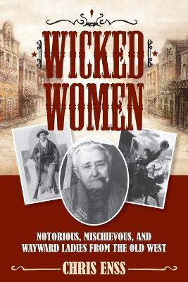 Wicked Women: Notorious, Mischievous, and Wayward Ladies from the Old West - Chris Enss - cover