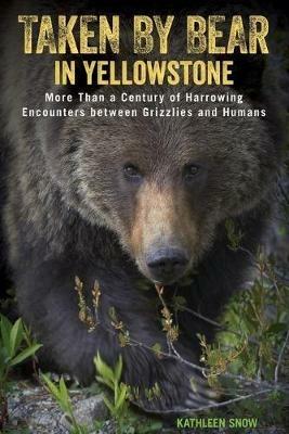 Taken by Bear in Yellowstone: More Than a Century of Harrowing Encounters between Grizzlies and Humans - Kathleen Snow - cover