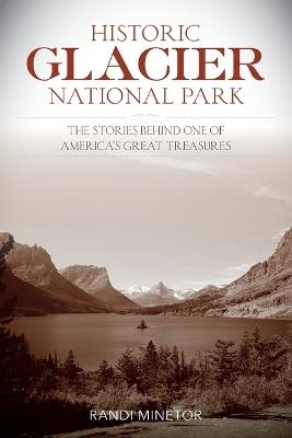 Historic Glacier National Park: The Stories Behind One of America's Great Treasures - Randi Minetor - cover