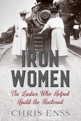 Iron Women: The Ladies Who Helped Build the Railroad - Chris Enss - cover