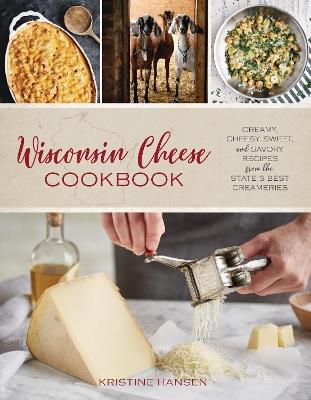 Wisconsin Cheese Cookbook: Creamy, Cheesy, Sweet, and Savory Recipes from the State's Best Creameries - Kristine Hansen - cover