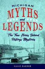 Michigan Myths and Legends: The True Stories behind History's Mysteries