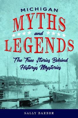 Michigan Myths and Legends: The True Stories behind History's Mysteries - Sally Barber - cover